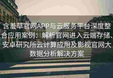 含羞草官网APP与云服务平台深度整合应用案例：解析官网进入云端存储、安卓研究所云计算应用及影视官网大数据分析解决方案