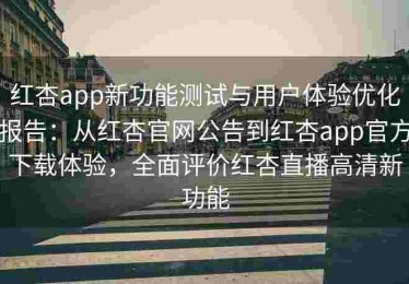 红杏app新功能测试与用户体验优化报告：从红杏官网公告到红杏app官方下载体验，全面评价红杏直播高清新功能