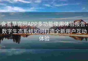 含羞草官网APP多功能使用体验报告：数字生态系统如何打造全新用户互动体验