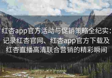 红杏app官方活动与促销策略全纪实：记录红杏官网、红杏app官方下载及红杏直播高清联合营销的精彩瞬间