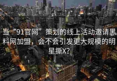 当“91官网”策划的线上活动邀请黑料网加盟，会不会引发更大规模的明星撕X？