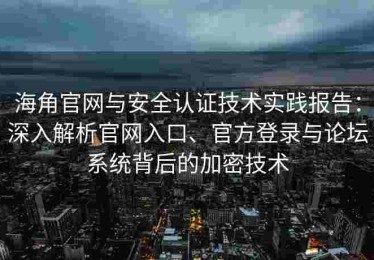 海角官网与安全认证技术实践报告：深入解析官网入口、官方登录与论坛系统背后的加密技术