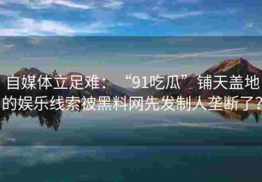 自媒体立足难：“91吃瓜”铺天盖地的娱乐线索被黑料网先发制人垄断了？