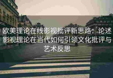 欧美理论在线影视批评新思路：论述影视理论在当代如何引领文化批评与艺术反思
