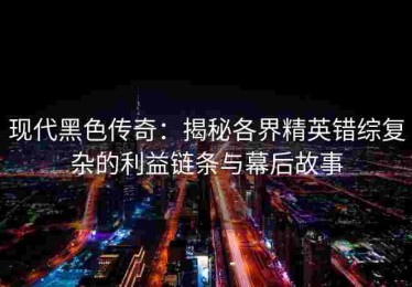 现代黑色传奇：揭秘各界精英错综复杂的利益链条与幕后故事