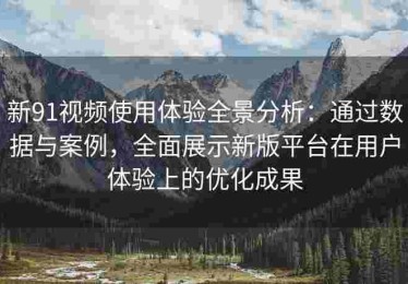 新91视频使用体验全景分析：通过数据与案例，全面展示新版平台在用户体验上的优化成果