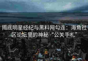 揭底明星经纪与黑料网勾连：海角社区论坛里的神秘“公关手札”