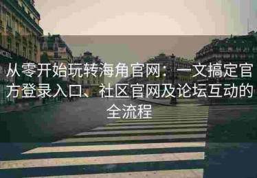 从零开始玩转海角官网：一文搞定官方登录入口、社区官网及论坛互动的全流程