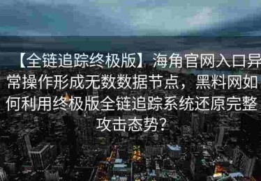 【全链追踪终极版】海角官网入口异常操作形成无数数据节点，黑料网如何利用终极版全链追踪系统还原完整攻击态势？