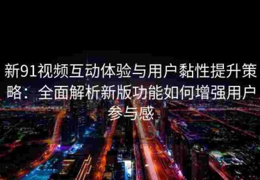 新91视频互动体验与用户黏性提升策略：全面解析新版功能如何增强用户参与感