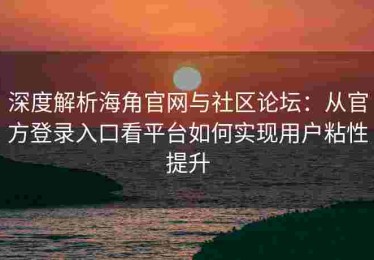 深度解析海角官网与社区论坛：从官方登录入口看平台如何实现用户粘性提升