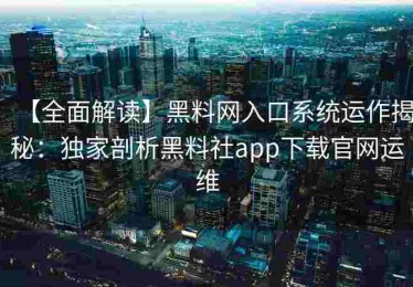 【全面解读】黑料网入口系统运作揭秘：独家剖析黑料社app下载官网运维