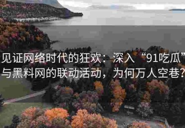 见证网络时代的狂欢：深入“91吃瓜”与黑料网的联动活动，为何万人空巷？