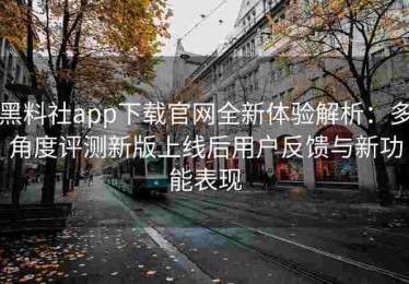 黑料社app下载官网全新体验解析：多角度评测新版上线后用户反馈与新功能表现