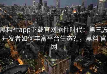 黑料社app下载官网插件时代：第三方开发者如何丰富平台生态？，黑料 官网