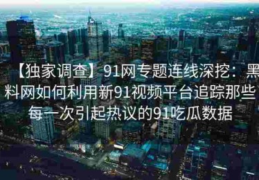 【独家调查】91网专题连线深挖：黑料网如何利用新91视频平台追踪那些每一次引起热议的91吃瓜数据