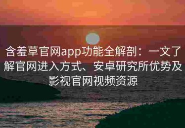含羞草官网app功能全解剖：一文了解官网进入方式、安卓研究所优势及影视官网视频资源