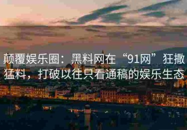 颠覆娱乐圈：黑料网在“91网”狂撒猛料，打破以往只看通稿的娱乐生态