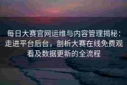 每日大赛官网运维与内容管理揭秘：走进平台后台，剖析大赛在线免费观看及数据更新的全流程