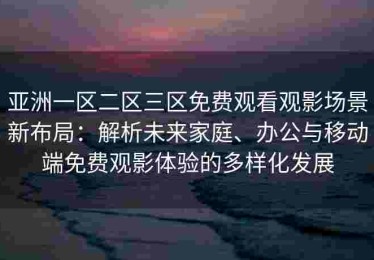 亚洲一区二区三区免费观看观影场景新布局：解析未来家庭、办公与移动端免费观影体验的多样化发展