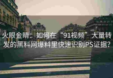 火眼金睛：如何在“91视频”大量转发的黑料网爆料里快速识别PS证据？