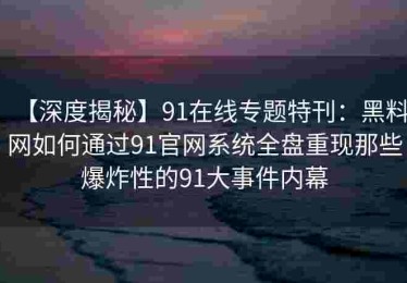 【深度揭秘】91在线专题特刊：黑料网如何通过91官网系统全盘重现那些爆炸性的91大事件内幕