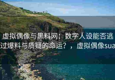 虚拟偶像与黑料网：数字人设能否逃过爆料与质疑的命运？，虚拟偶像sua