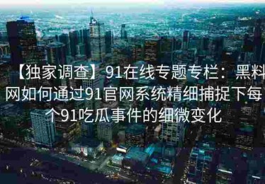 【独家调查】91在线专题专栏：黑料网如何通过91官网系统精细捕捉下每个91吃瓜事件的细微变化