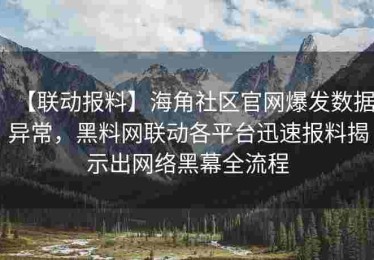 【联动报料】海角社区官网爆发数据异常，黑料网联动各平台迅速报料揭示出网络黑幕全流程