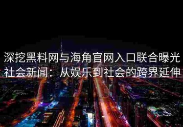 深挖黑料网与海角官网入口联合曝光社会新闻：从娱乐到社会的跨界延伸
