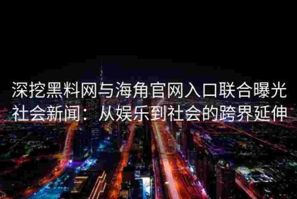 深挖黑料网与海角官网入口联合曝光社会新闻：从娱乐到社会的跨界延伸
