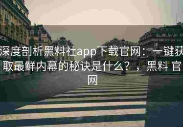 深度剖析黑料社app下载官网：一键获取最鲜内幕的秘诀是什么？，黑料 官网