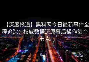 【深度报道】黑料网今日最新事件全程追踪：权威数据还原幕后操作每个节点