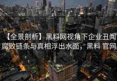 【全景剖析】黑料网视角下企业丑闻：腐败链条与真相浮出水面，黑料 官网