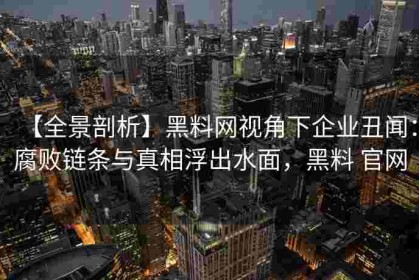 【全景剖析】黑料网视角下企业丑闻：腐败链条与真相浮出水面，黑料 官网