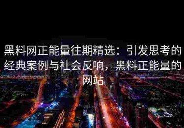 黑料网正能量往期精选：引发思考的经典案例与社会反响，黑料正能量的网站