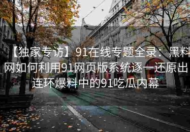 【独家专访】91在线专题全录：黑料网如何利用91网页版系统逐一还原出连环爆料中的91吃瓜内幕
