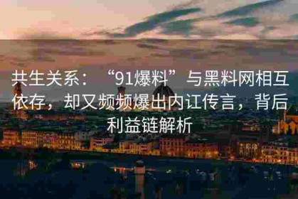 共生关系：“91爆料”与黑料网相互依存，却又频频爆出内讧传言，背后利益链解析