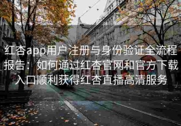 红杏app用户注册与身份验证全流程报告：如何通过红杏官网和官方下载入口顺利获得红杏直播高清服务