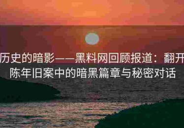 历史的暗影——黑料网回顾报道：翻开陈年旧案中的暗黑篇章与秘密对话