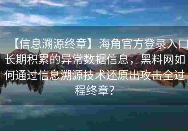 【信息溯源终章】海角官方登录入口长期积累的异常数据信息，黑料网如何通过信息溯源技术还原出攻击全过程终章？
