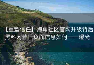 【重塑信任】海角社区官网升级背后，黑料网昔日负面信息如何一一曝光