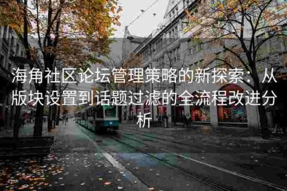 海角社区论坛管理策略的新探索：从版块设置到话题过滤的全流程改进分析