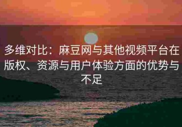多维对比：麻豆网与其他视频平台在版权、资源与用户体验方面的优势与不足