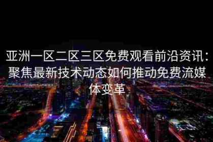 亚洲一区二区三区免费观看前沿资讯：聚焦最新技术动态如何推动免费流媒体变革
