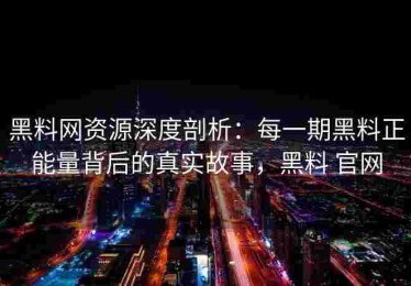 黑料网资源深度剖析：每一期黑料正能量背后的真实故事，黑料 官网