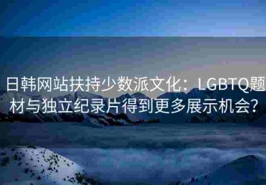 日韩网站扶持少数派文化：LGBTQ题材与独立纪录片得到更多展示机会？