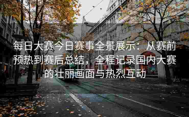 每日大赛今日赛事全景展示：从赛前预热到赛后总结，全程记录国内大赛的壮丽画面与热烈互动
