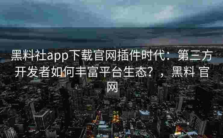 黑料社app下载官网插件时代：第三方开发者如何丰富平台生态？，黑料 官网