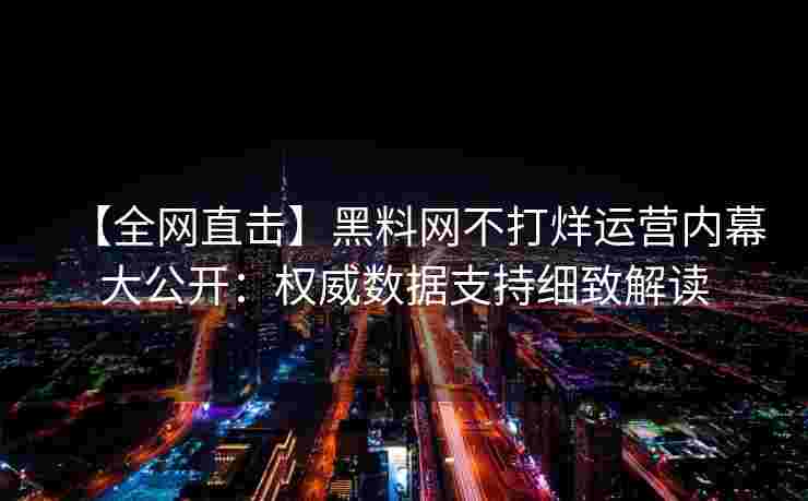 【全网直击】黑料网不打烊运营内幕大公开：权威数据支持细致解读